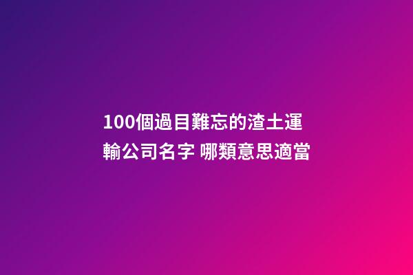 100個過目難忘的渣土運輸公司名字 哪類意思適當-第1張-公司起名-玄機派